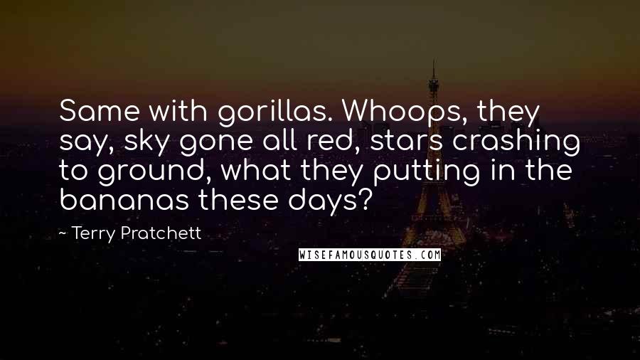 Terry Pratchett Quotes: Same with gorillas. Whoops, they say, sky gone all red, stars crashing to ground, what they putting in the bananas these days?