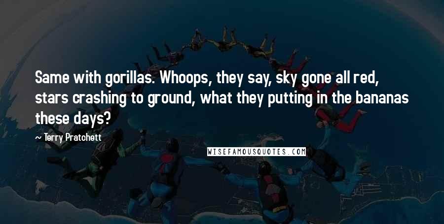 Terry Pratchett Quotes: Same with gorillas. Whoops, they say, sky gone all red, stars crashing to ground, what they putting in the bananas these days?