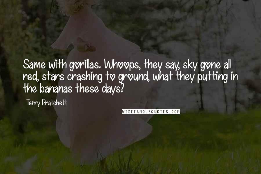 Terry Pratchett Quotes: Same with gorillas. Whoops, they say, sky gone all red, stars crashing to ground, what they putting in the bananas these days?