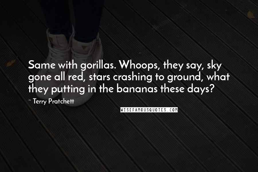 Terry Pratchett Quotes: Same with gorillas. Whoops, they say, sky gone all red, stars crashing to ground, what they putting in the bananas these days?
