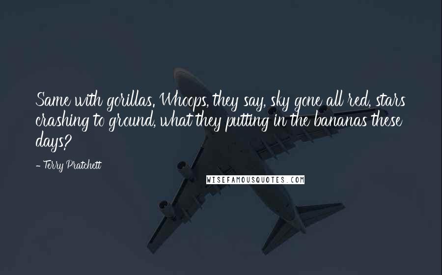 Terry Pratchett Quotes: Same with gorillas. Whoops, they say, sky gone all red, stars crashing to ground, what they putting in the bananas these days?
