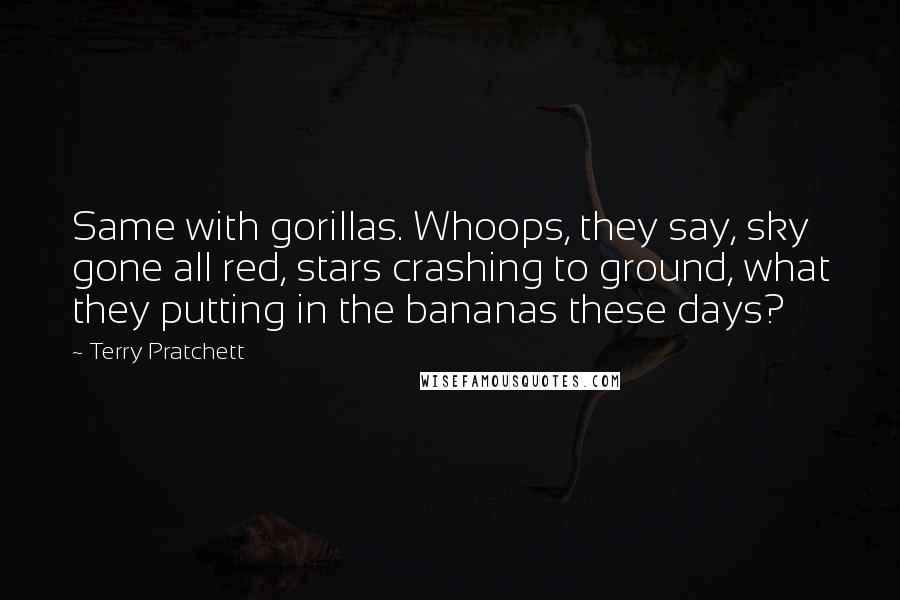 Terry Pratchett Quotes: Same with gorillas. Whoops, they say, sky gone all red, stars crashing to ground, what they putting in the bananas these days?