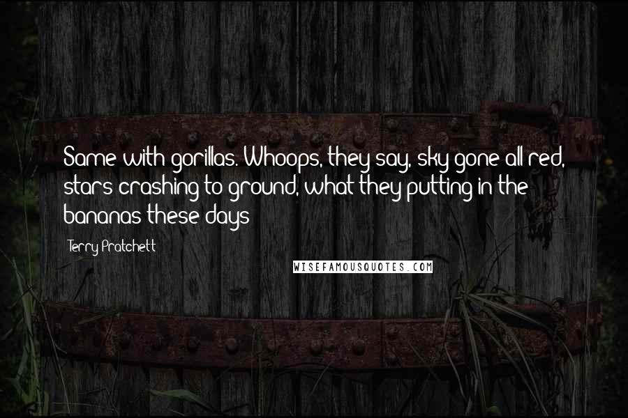 Terry Pratchett Quotes: Same with gorillas. Whoops, they say, sky gone all red, stars crashing to ground, what they putting in the bananas these days?