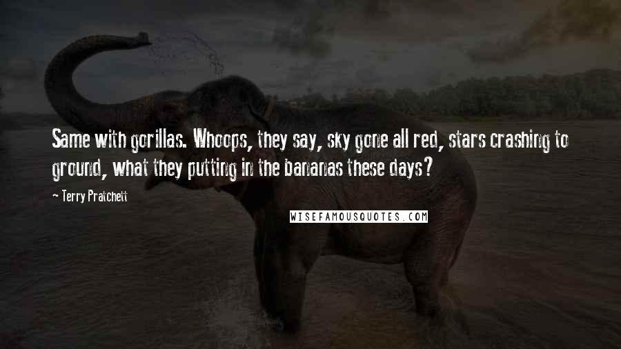 Terry Pratchett Quotes: Same with gorillas. Whoops, they say, sky gone all red, stars crashing to ground, what they putting in the bananas these days?