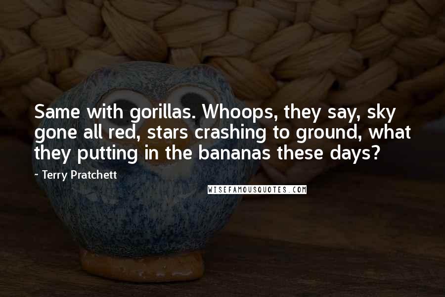 Terry Pratchett Quotes: Same with gorillas. Whoops, they say, sky gone all red, stars crashing to ground, what they putting in the bananas these days?