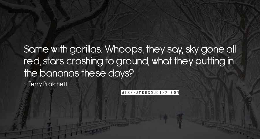Terry Pratchett Quotes: Same with gorillas. Whoops, they say, sky gone all red, stars crashing to ground, what they putting in the bananas these days?