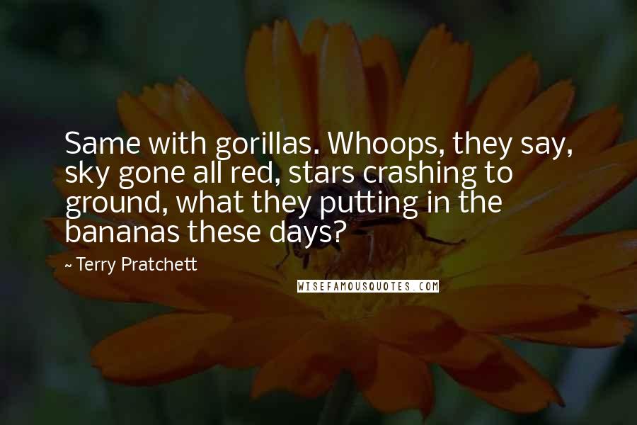 Terry Pratchett Quotes: Same with gorillas. Whoops, they say, sky gone all red, stars crashing to ground, what they putting in the bananas these days?