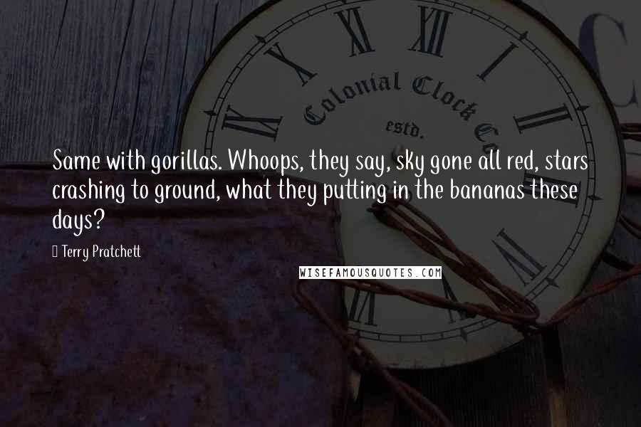 Terry Pratchett Quotes: Same with gorillas. Whoops, they say, sky gone all red, stars crashing to ground, what they putting in the bananas these days?