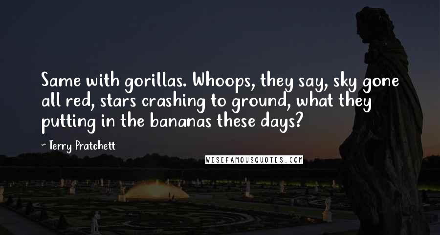 Terry Pratchett Quotes: Same with gorillas. Whoops, they say, sky gone all red, stars crashing to ground, what they putting in the bananas these days?