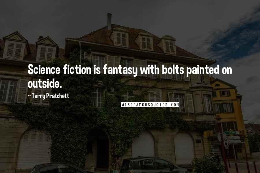 Terry Pratchett Quotes: Science fiction is fantasy with bolts painted on outside.