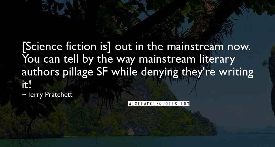 Terry Pratchett Quotes: [Science fiction is] out in the mainstream now. You can tell by the way mainstream literary authors pillage SF while denying they're writing it!