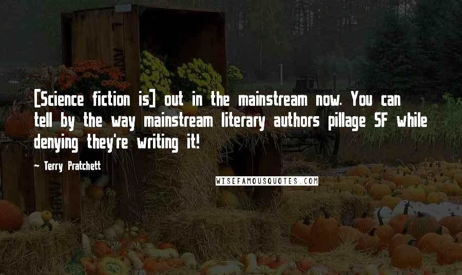 Terry Pratchett Quotes: [Science fiction is] out in the mainstream now. You can tell by the way mainstream literary authors pillage SF while denying they're writing it!