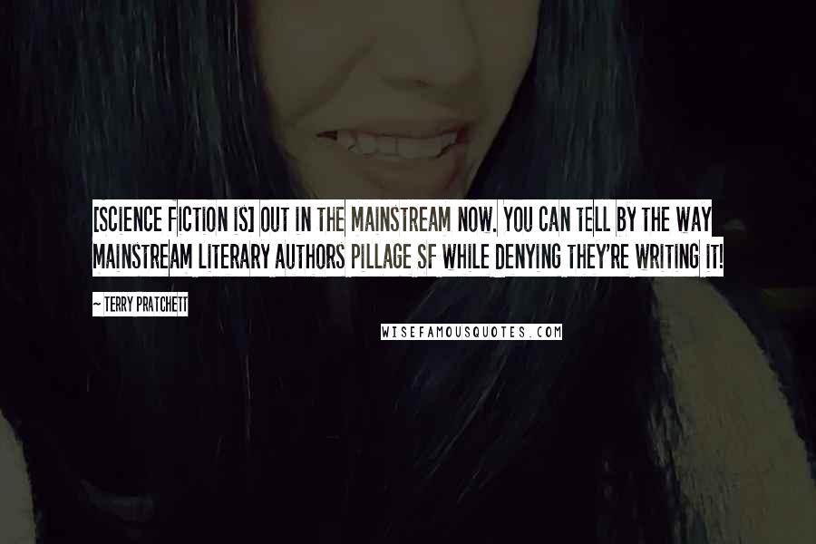 Terry Pratchett Quotes: [Science fiction is] out in the mainstream now. You can tell by the way mainstream literary authors pillage SF while denying they're writing it!