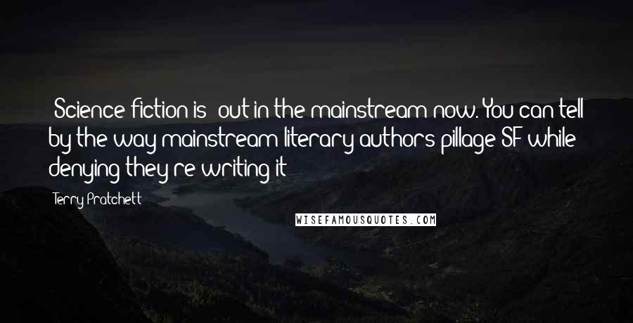 Terry Pratchett Quotes: [Science fiction is] out in the mainstream now. You can tell by the way mainstream literary authors pillage SF while denying they're writing it!