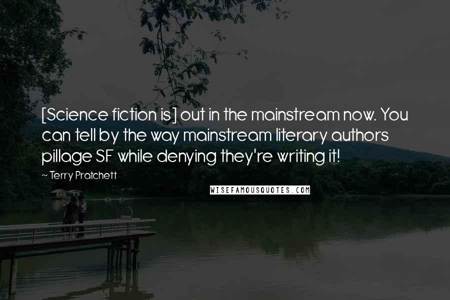 Terry Pratchett Quotes: [Science fiction is] out in the mainstream now. You can tell by the way mainstream literary authors pillage SF while denying they're writing it!