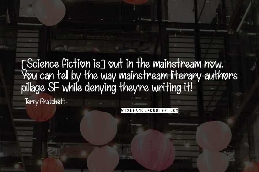 Terry Pratchett Quotes: [Science fiction is] out in the mainstream now. You can tell by the way mainstream literary authors pillage SF while denying they're writing it!