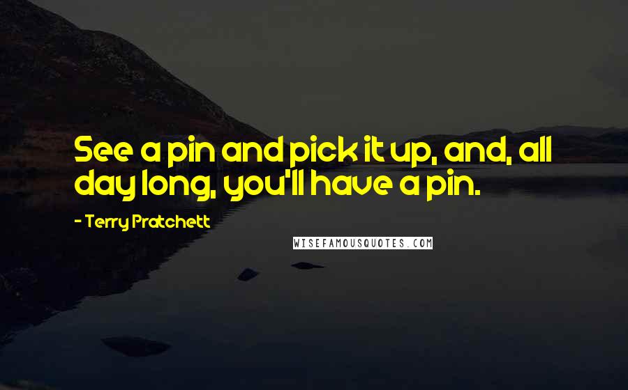 Terry Pratchett Quotes: See a pin and pick it up, and, all day long, you'll have a pin.