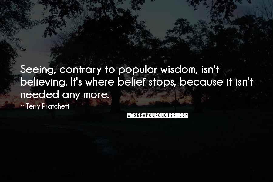 Terry Pratchett Quotes: Seeing, contrary to popular wisdom, isn't believing. It's where belief stops, because it isn't needed any more.