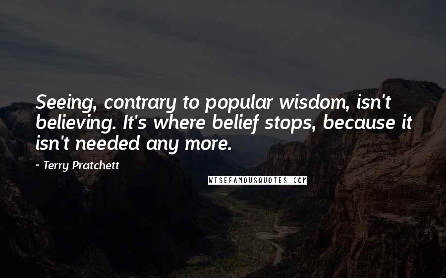 Terry Pratchett Quotes: Seeing, contrary to popular wisdom, isn't believing. It's where belief stops, because it isn't needed any more.