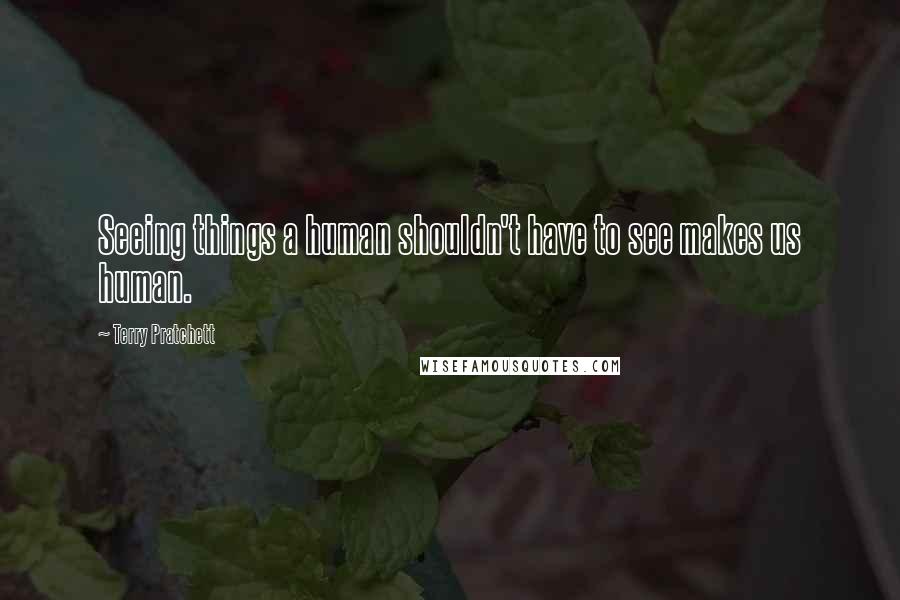 Terry Pratchett Quotes: Seeing things a human shouldn't have to see makes us human.