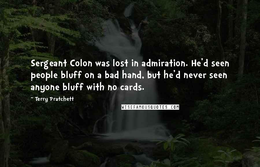 Terry Pratchett Quotes: Sergeant Colon was lost in admiration. He'd seen people bluff on a bad hand, but he'd never seen anyone bluff with no cards.