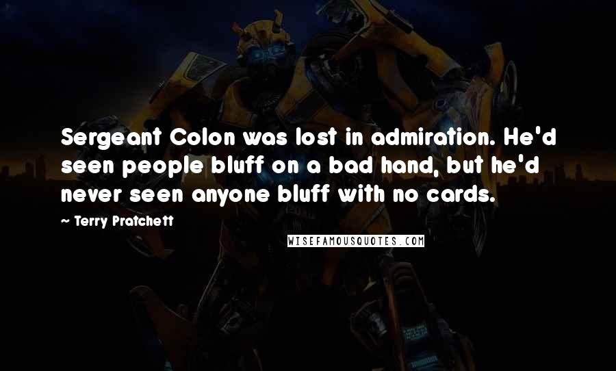 Terry Pratchett Quotes: Sergeant Colon was lost in admiration. He'd seen people bluff on a bad hand, but he'd never seen anyone bluff with no cards.