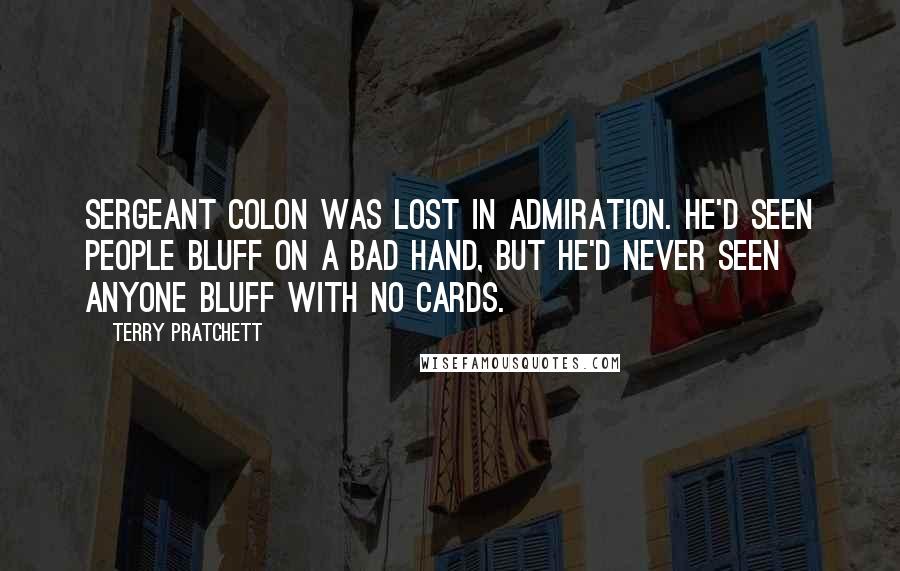 Terry Pratchett Quotes: Sergeant Colon was lost in admiration. He'd seen people bluff on a bad hand, but he'd never seen anyone bluff with no cards.