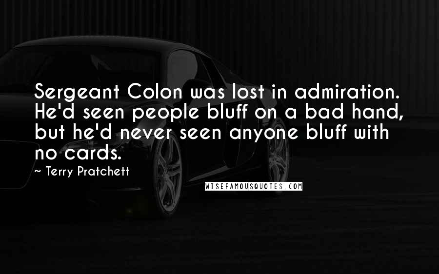 Terry Pratchett Quotes: Sergeant Colon was lost in admiration. He'd seen people bluff on a bad hand, but he'd never seen anyone bluff with no cards.