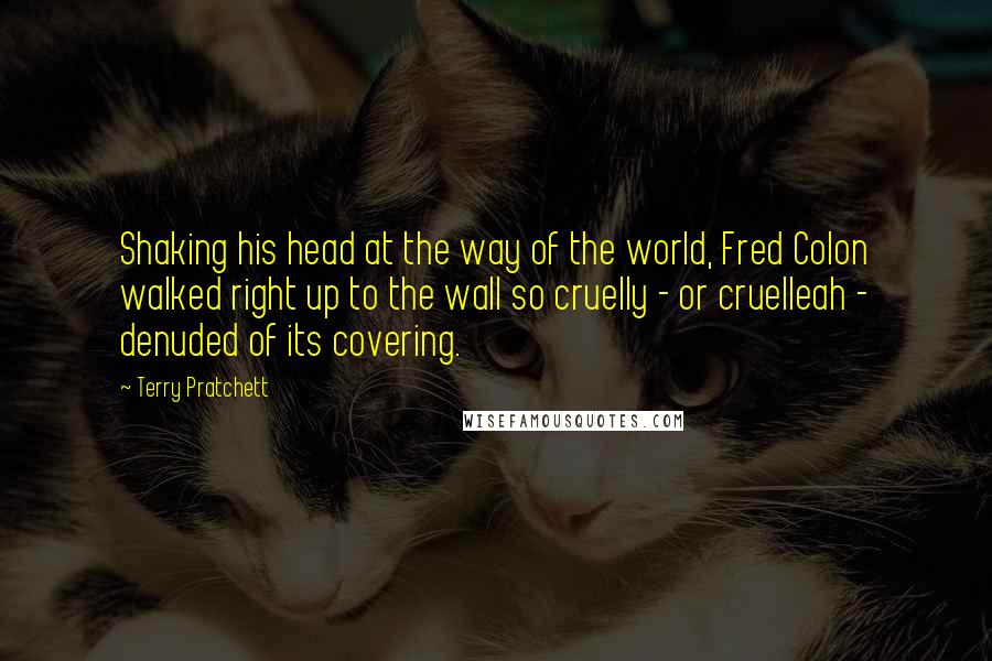 Terry Pratchett Quotes: Shaking his head at the way of the world, Fred Colon walked right up to the wall so cruelly - or cruelleah - denuded of its covering.