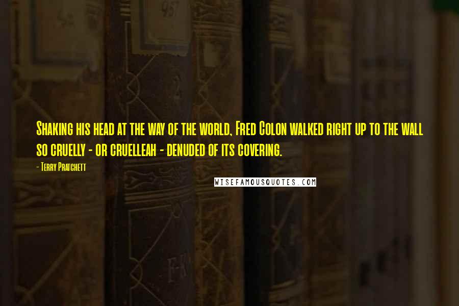Terry Pratchett Quotes: Shaking his head at the way of the world, Fred Colon walked right up to the wall so cruelly - or cruelleah - denuded of its covering.