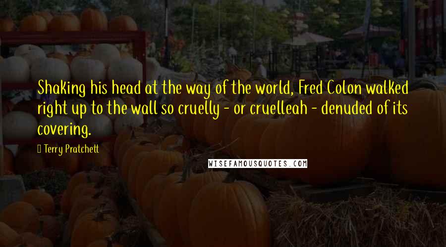 Terry Pratchett Quotes: Shaking his head at the way of the world, Fred Colon walked right up to the wall so cruelly - or cruelleah - denuded of its covering.