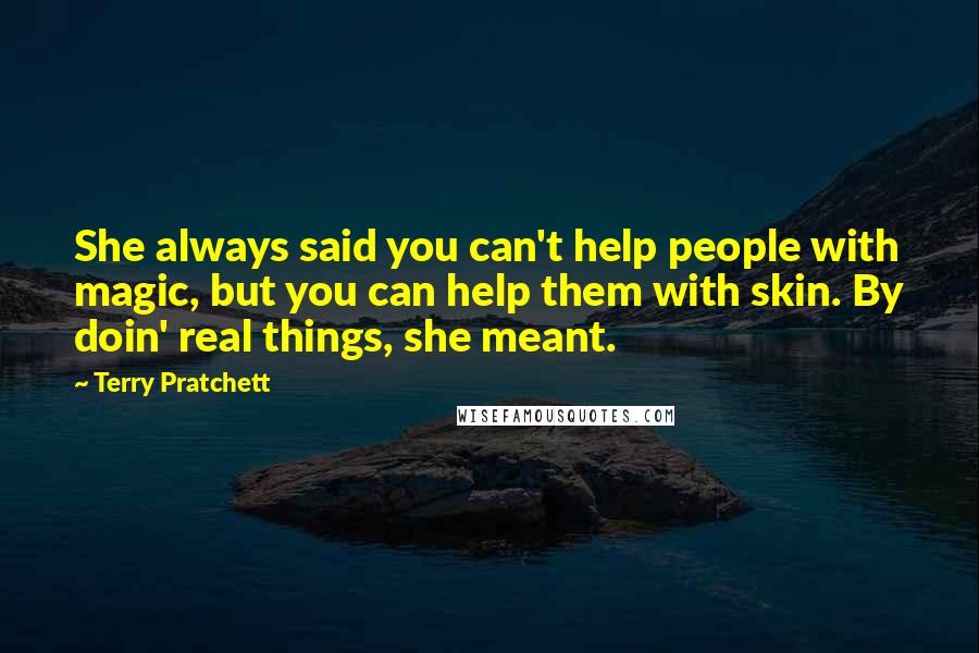Terry Pratchett Quotes: She always said you can't help people with magic, but you can help them with skin. By doin' real things, she meant.