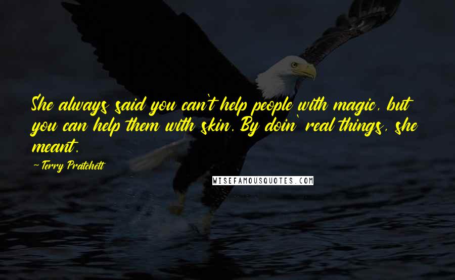 Terry Pratchett Quotes: She always said you can't help people with magic, but you can help them with skin. By doin' real things, she meant.