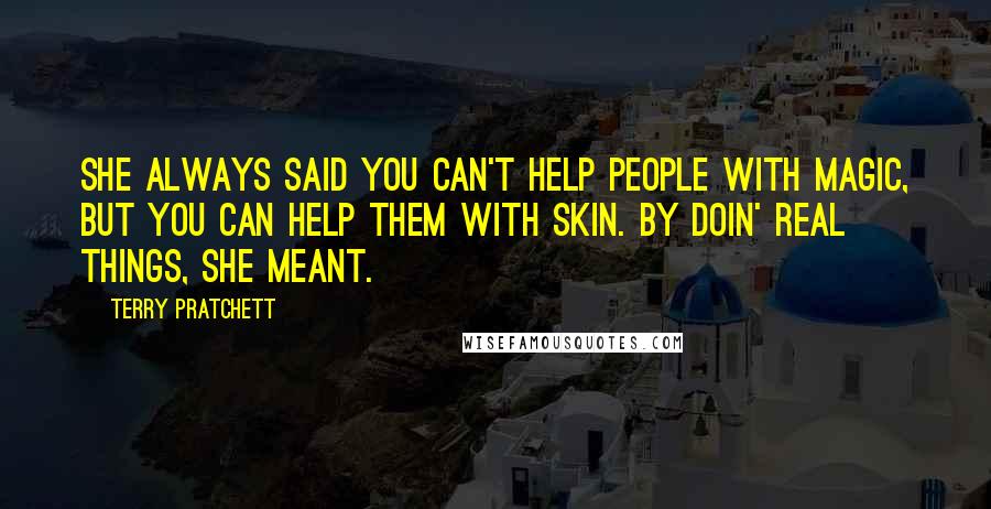 Terry Pratchett Quotes: She always said you can't help people with magic, but you can help them with skin. By doin' real things, she meant.