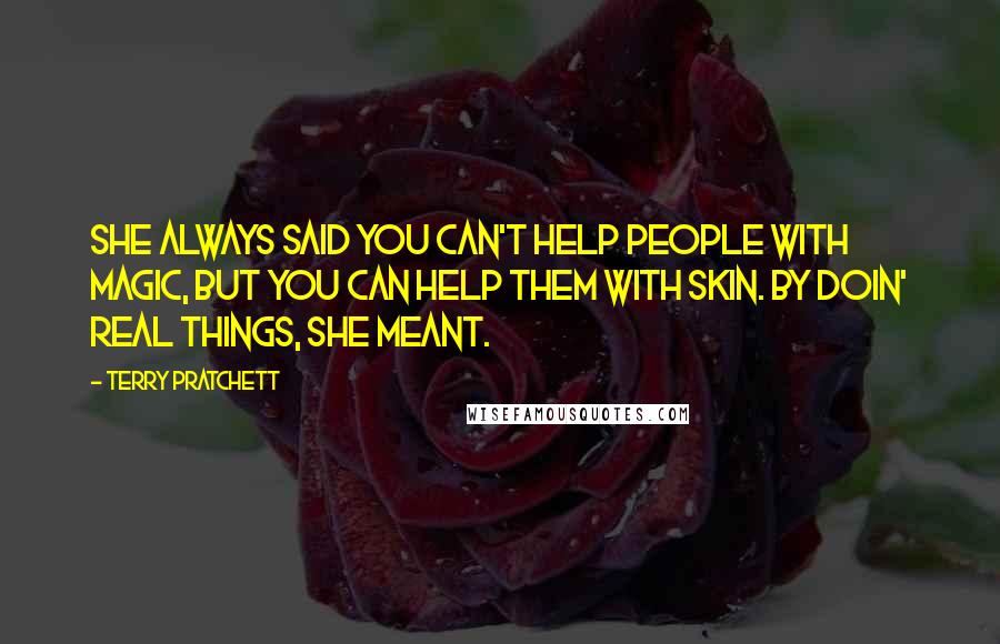 Terry Pratchett Quotes: She always said you can't help people with magic, but you can help them with skin. By doin' real things, she meant.