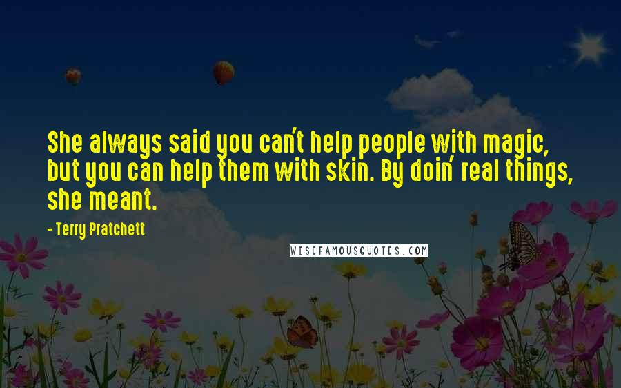 Terry Pratchett Quotes: She always said you can't help people with magic, but you can help them with skin. By doin' real things, she meant.