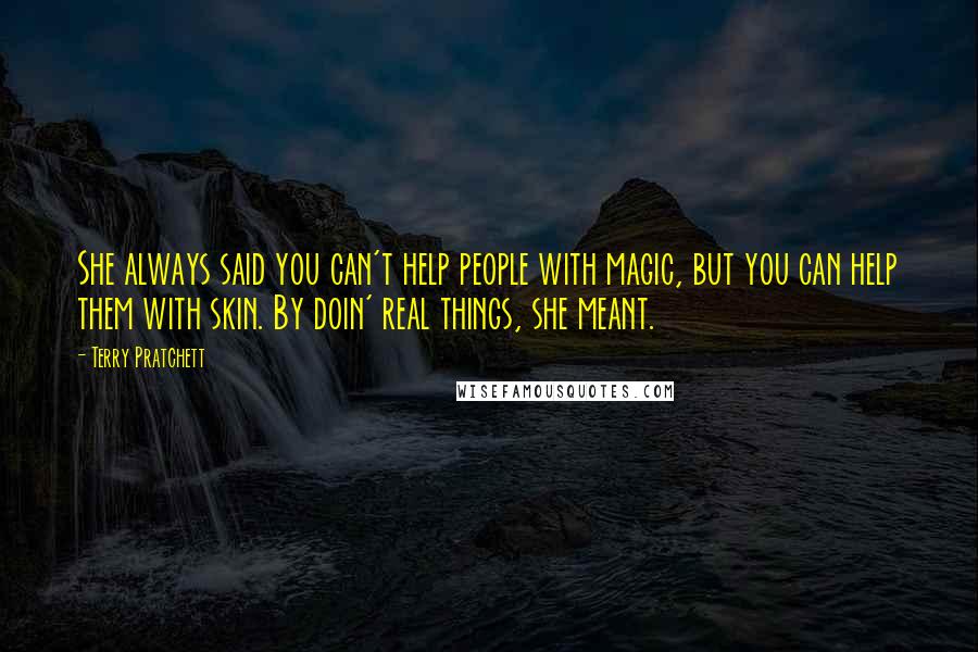 Terry Pratchett Quotes: She always said you can't help people with magic, but you can help them with skin. By doin' real things, she meant.