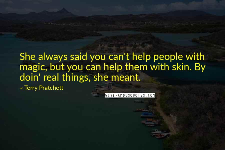 Terry Pratchett Quotes: She always said you can't help people with magic, but you can help them with skin. By doin' real things, she meant.