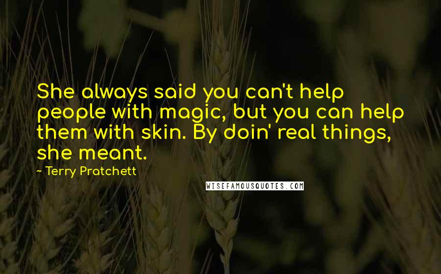 Terry Pratchett Quotes: She always said you can't help people with magic, but you can help them with skin. By doin' real things, she meant.