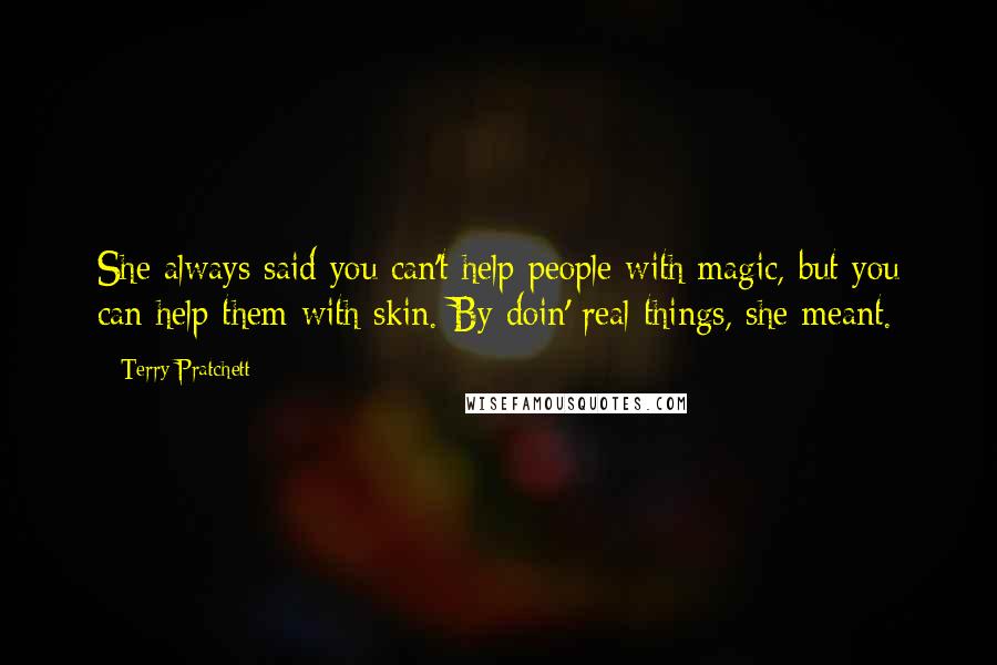 Terry Pratchett Quotes: She always said you can't help people with magic, but you can help them with skin. By doin' real things, she meant.