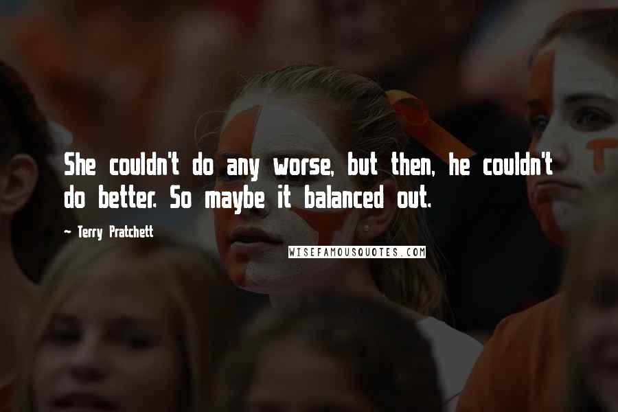 Terry Pratchett Quotes: She couldn't do any worse, but then, he couldn't do better. So maybe it balanced out.