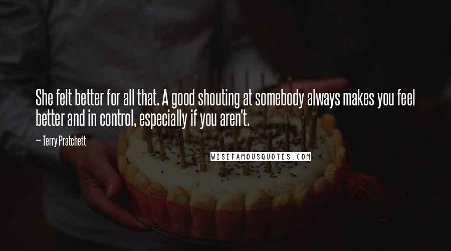 Terry Pratchett Quotes: She felt better for all that. A good shouting at somebody always makes you feel better and in control, especially if you aren't.