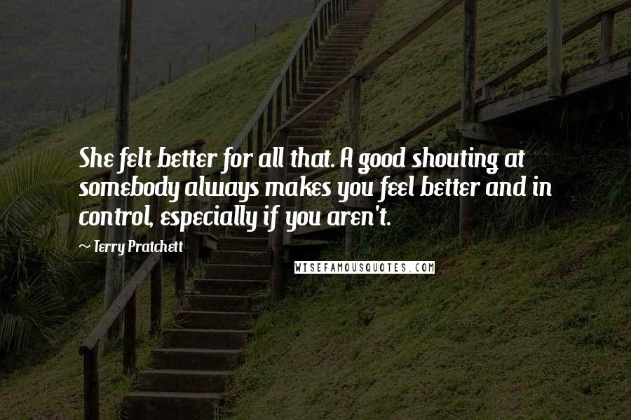 Terry Pratchett Quotes: She felt better for all that. A good shouting at somebody always makes you feel better and in control, especially if you aren't.