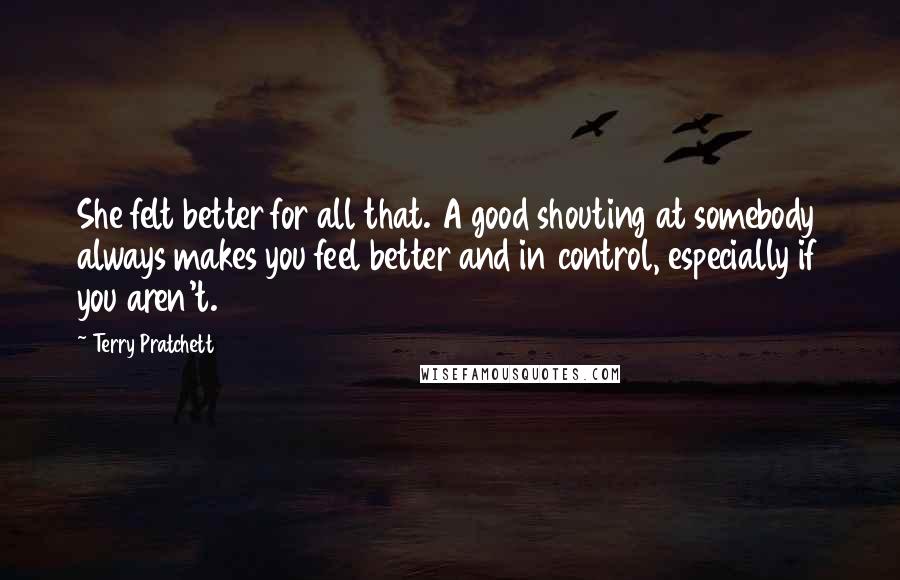 Terry Pratchett Quotes: She felt better for all that. A good shouting at somebody always makes you feel better and in control, especially if you aren't.