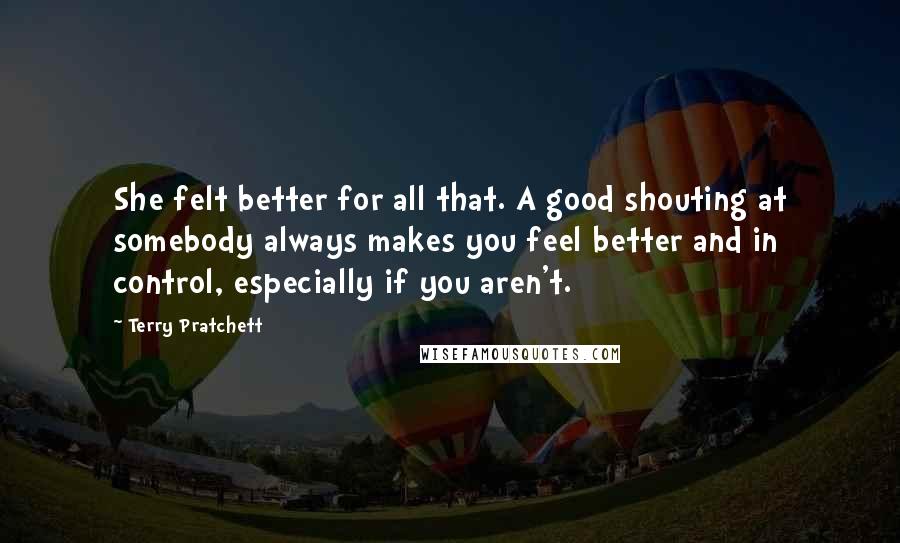 Terry Pratchett Quotes: She felt better for all that. A good shouting at somebody always makes you feel better and in control, especially if you aren't.