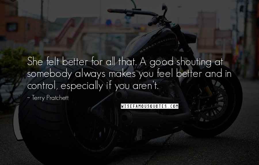 Terry Pratchett Quotes: She felt better for all that. A good shouting at somebody always makes you feel better and in control, especially if you aren't.