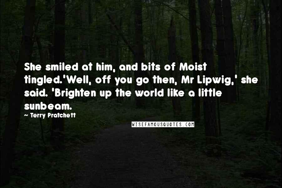 Terry Pratchett Quotes: She smiled at him, and bits of Moist tingled.'Well, off you go then, Mr Lipwig,' she said. 'Brighten up the world like a little sunbeam.