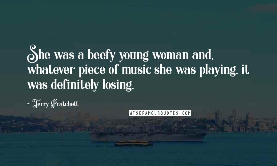 Terry Pratchett Quotes: She was a beefy young woman and, whatever piece of music she was playing, it was definitely losing.