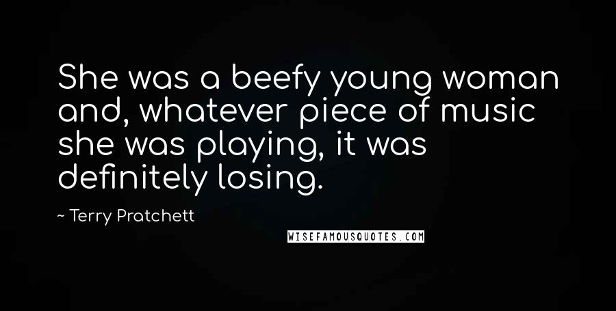 Terry Pratchett Quotes: She was a beefy young woman and, whatever piece of music she was playing, it was definitely losing.