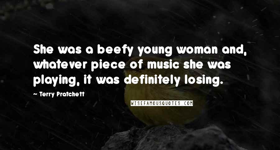 Terry Pratchett Quotes: She was a beefy young woman and, whatever piece of music she was playing, it was definitely losing.